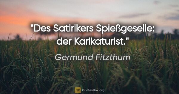 Germund Fitzthum Zitat: "Des Satirikers Spießgeselle: der Karikaturist."