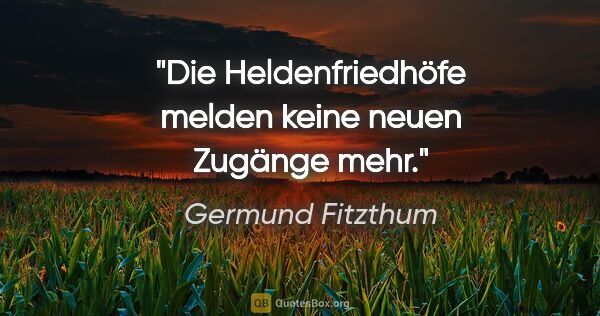 Germund Fitzthum Zitat: "Die Heldenfriedhöfe melden keine neuen Zugänge mehr."
