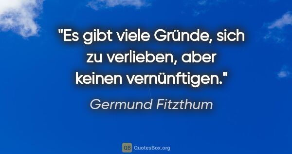 Germund Fitzthum Zitat: "Es gibt viele Gründe, sich zu verlieben,
aber keinen..."