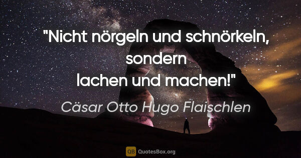 Cäsar Otto Hugo Flaischlen Zitat: "Nicht nörgeln
und schnörkeln,
sondern lachen
und machen!"