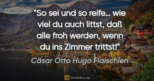 Cäsar Otto Hugo Flaischlen Zitat: "So sei und so reife…
wie viel du auch littst,
daß alle froh..."