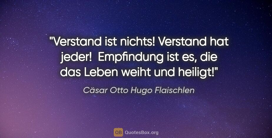 Cäsar Otto Hugo Flaischlen Zitat: "Verstand ist nichts! Verstand hat jeder! 
Empfindung ist es,..."