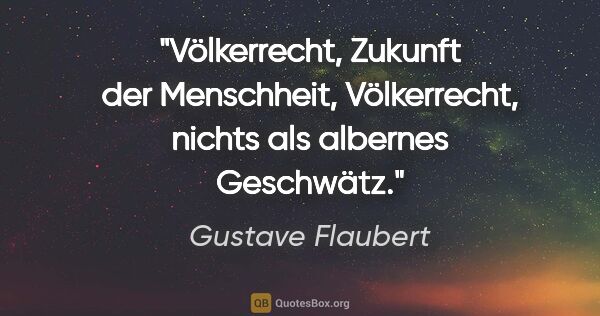 Gustave Flaubert Zitat: "Völkerrecht, Zukunft der Menschheit, Völkerrecht, nichts als..."