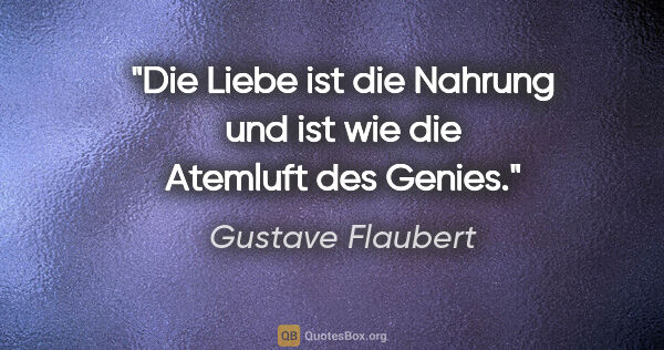 Gustave Flaubert Zitat: "Die Liebe ist die Nahrung und ist wie die Atemluft des Genies."