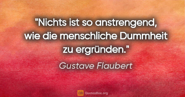 Gustave Flaubert Zitat: "Nichts ist so anstrengend, wie die
menschliche Dummheit zu..."