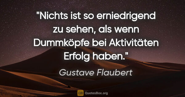 Gustave Flaubert Zitat: "Nichts ist so erniedrigend zu sehen, als wenn Dummköpfe bei..."