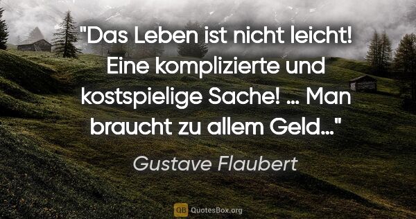 Gustave Flaubert Zitat: "Das Leben ist nicht leicht! Eine komplizierte und
kostspielige..."