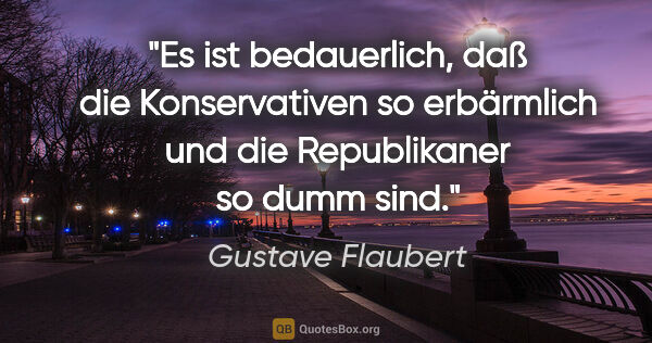 Gustave Flaubert Zitat: "Es ist bedauerlich, daß die Konservativen so erbärmlich
und..."
