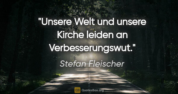 Stefan Fleischer Zitat: "Unsere Welt und unsere Kirche leiden an Verbesserungswut."