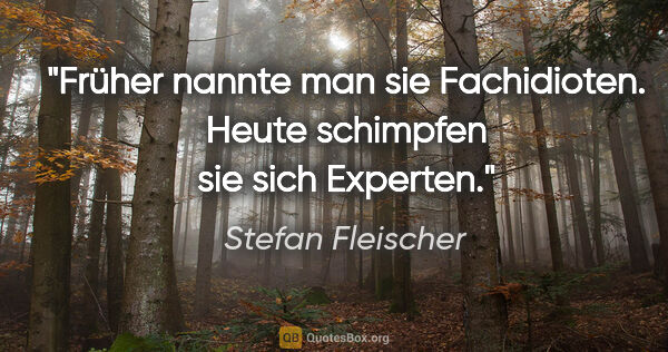 Stefan Fleischer Zitat: "Früher nannte man sie Fachidioten.
Heute schimpfen sie sich..."