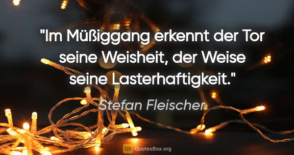 Stefan Fleischer Zitat: "Im Müßiggang erkennt der Tor seine Weisheit,
der Weise seine..."