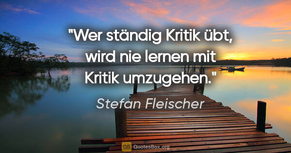 Stefan Fleischer Zitat: "Wer ständig Kritik übt, wird nie lernen
mit Kritik umzugehen."