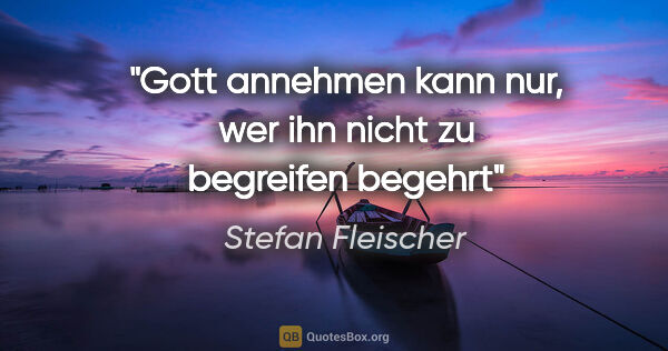 Stefan Fleischer Zitat: "Gott annehmen kann nur,
wer ihn nicht zu begreifen begehrt"