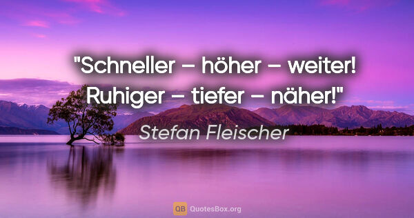 Stefan Fleischer Zitat: "Schneller – höher – weiter!
Ruhiger – tiefer – näher!"