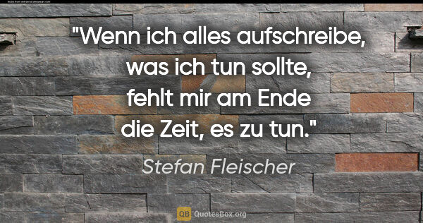 Stefan Fleischer Zitat: "Wenn ich alles aufschreibe, was ich tun sollte,
fehlt mir am..."