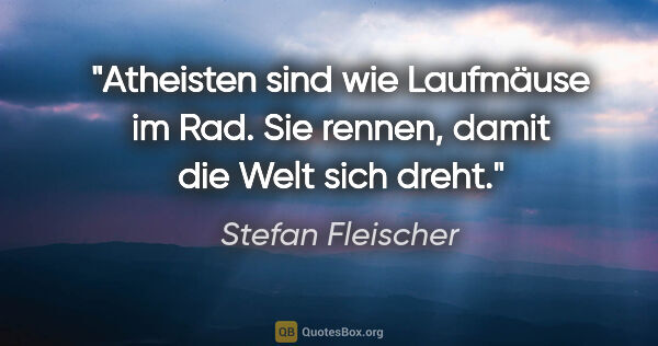 Stefan Fleischer Zitat: "Atheisten sind wie Laufmäuse im Rad.
Sie rennen, damit die..."