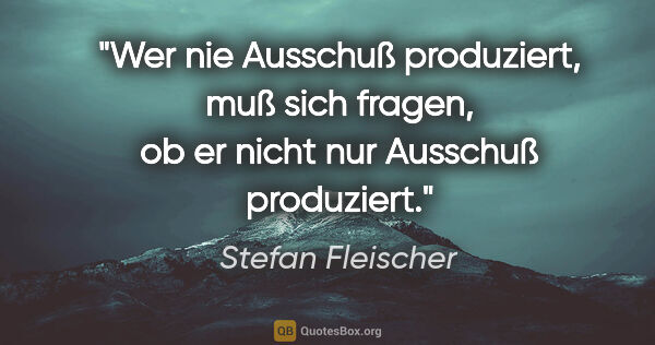 Stefan Fleischer Zitat: "Wer nie Ausschuß produziert, muß sich fragen,
ob er nicht nur..."