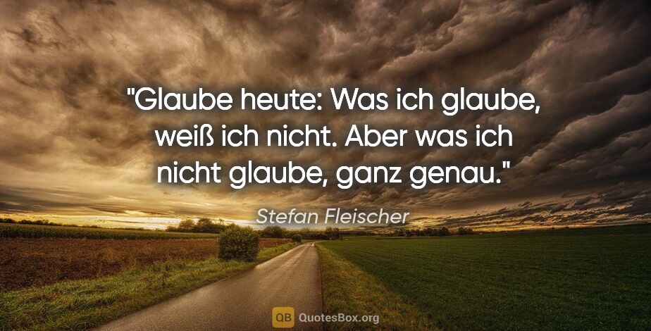 Stefan Fleischer Zitat: "Glaube heute:
Was ich glaube, weiß ich nicht.
Aber was ich..."