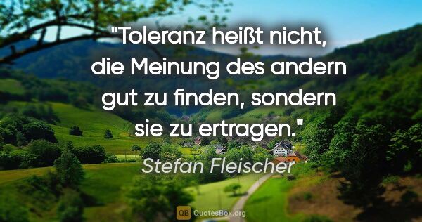 Stefan Fleischer Zitat: "Toleranz heißt nicht, die Meinung des andern
gut zu finden,..."