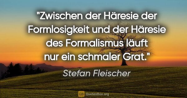 Stefan Fleischer Zitat: "Zwischen der Häresie der Formlosigkeit und der Häresie des..."