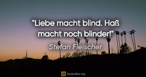 Stefan Fleischer Zitat: "Liebe macht blind. Haß macht noch blinder!"