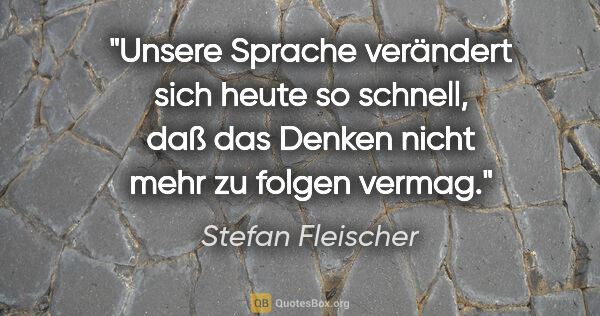 Stefan Fleischer Zitat: "Unsere Sprache verändert sich heute so schnell,
daß das Denken..."