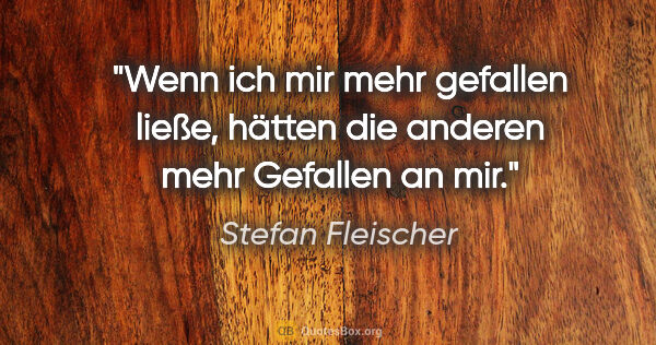 Stefan Fleischer Zitat: "Wenn ich mir mehr gefallen ließe, hätten
die anderen mehr..."