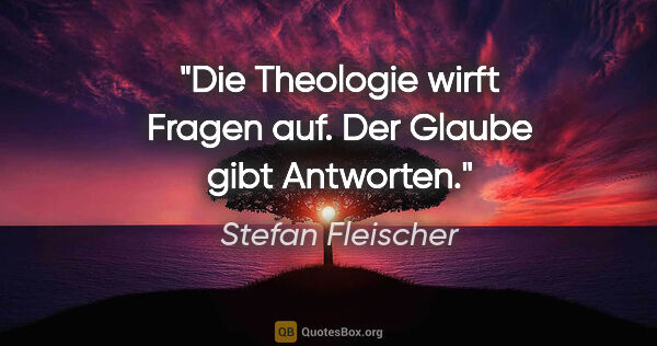 Stefan Fleischer Zitat: "Die Theologie wirft Fragen auf. Der Glaube gibt Antworten."