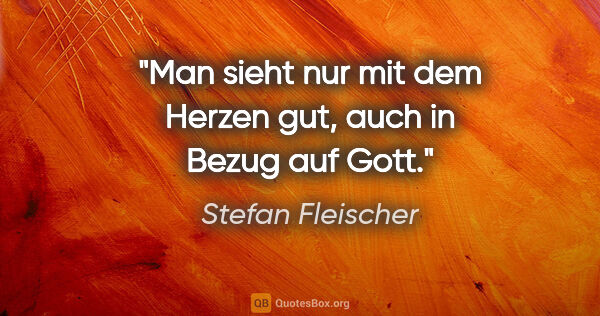 Stefan Fleischer Zitat: "Man sieht nur mit dem Herzen gut,
auch in Bezug auf Gott."