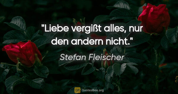 Stefan Fleischer Zitat: "Liebe vergißt alles, nur den andern nicht."