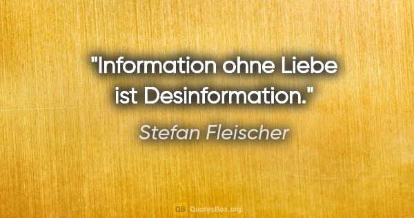 Stefan Fleischer Zitat: "Information ohne Liebe ist Desinformation."