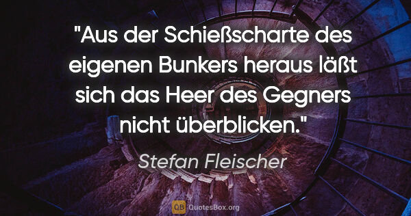 Stefan Fleischer Zitat: "Aus der Schießscharte des eigenen Bunkers heraus
läßt sich das..."
