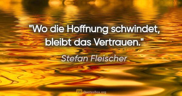 Stefan Fleischer Zitat: "Wo die Hoffnung schwindet, bleibt das Vertrauen."