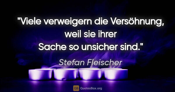 Stefan Fleischer Zitat: "Viele verweigern die Versöhnung,
weil sie ihrer Sache so..."