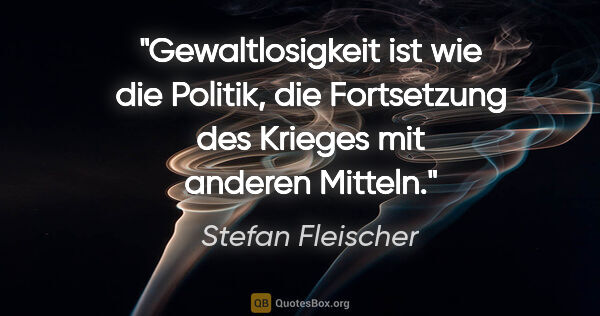 Stefan Fleischer Zitat: "Gewaltlosigkeit ist wie die Politik, die
Fortsetzung des..."