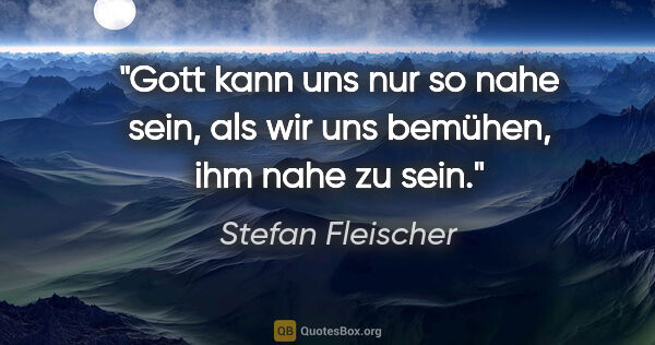 Stefan Fleischer Zitat: "Gott kann uns nur so nahe sein, als wir uns bemühen, ihm nahe..."