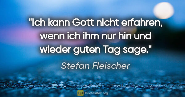 Stefan Fleischer Zitat: "Ich kann Gott nicht erfahren, wenn ich ihm nur hin und wieder..."