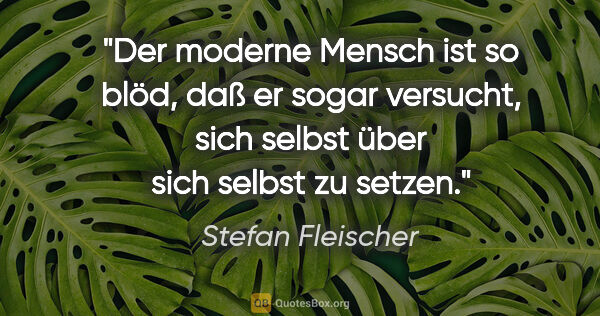 Stefan Fleischer Zitat: "Der moderne Mensch ist so blöd,
daß er sogar versucht,
sich..."