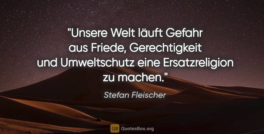 Stefan Fleischer Zitat: "Unsere Welt läuft Gefahr aus Friede, Gerechtigkeit und..."