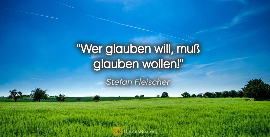 Stefan Fleischer Zitat: "Wer glauben will, muß glauben wollen!"