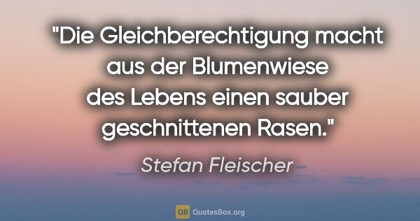 Stefan Fleischer Zitat: "Die Gleichberechtigung macht aus der Blumenwiese des Lebens..."