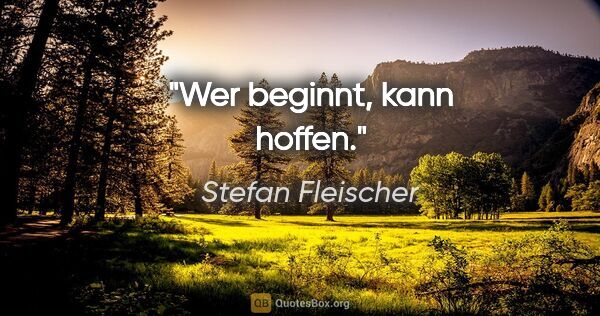 Stefan Fleischer Zitat: "Wer beginnt, kann hoffen."