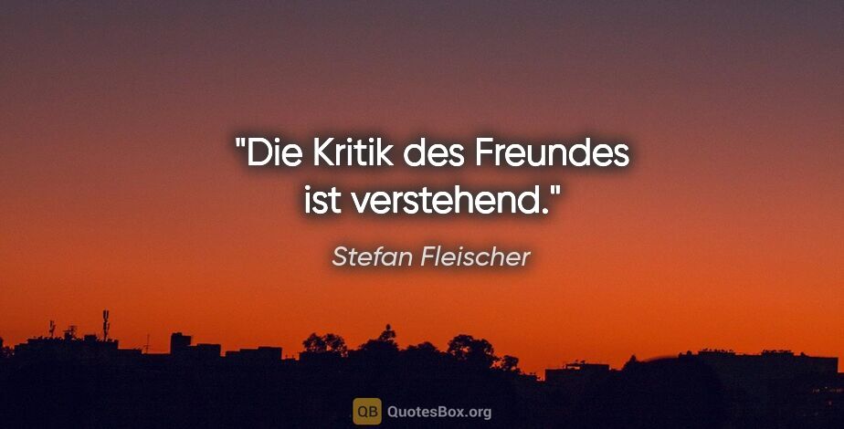 Stefan Fleischer Zitat: "Die Kritik des Freundes ist verstehend."