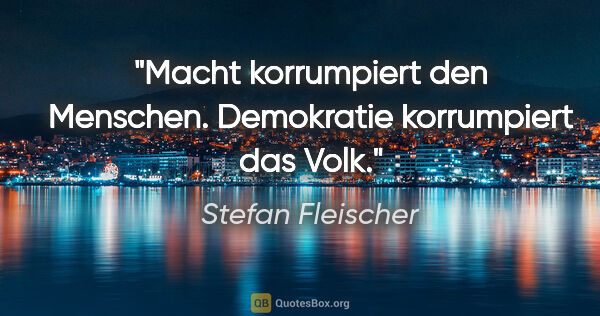 Stefan Fleischer Zitat: "Macht korrumpiert den Menschen.
Demokratie korrumpiert das Volk."
