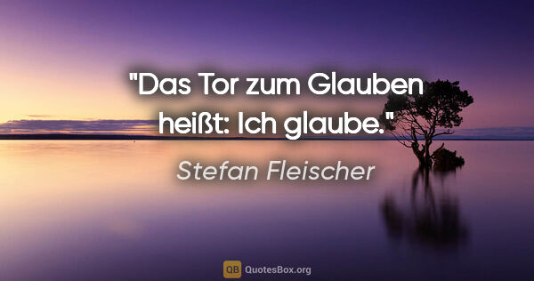 Stefan Fleischer Zitat: "Das Tor zum Glauben heißt: "Ich glaube.""