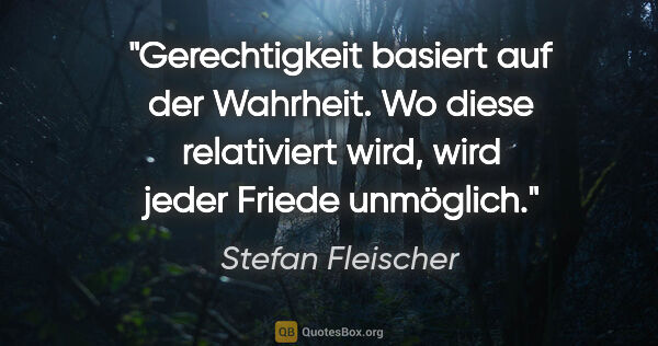 Stefan Fleischer Zitat: "Gerechtigkeit basiert auf der Wahrheit. Wo diese
relativiert..."