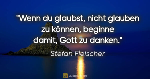Stefan Fleischer Zitat: "Wenn du glaubst, nicht glauben zu können,
beginne damit, Gott..."