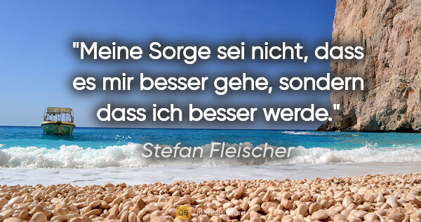 Stefan Fleischer Zitat: "Meine Sorge sei nicht, dass es mir besser gehe,
sondern dass..."