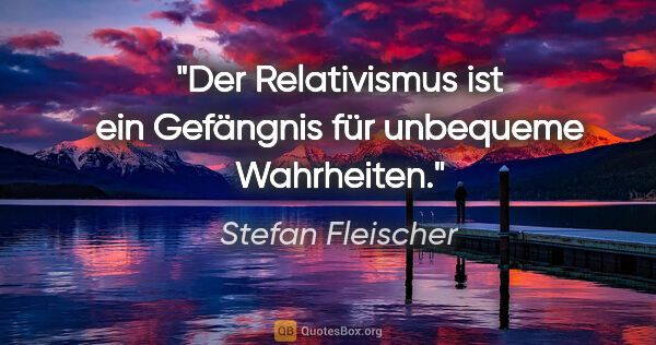 Stefan Fleischer Zitat: "Der Relativismus ist ein Gefängnis für unbequeme Wahrheiten."