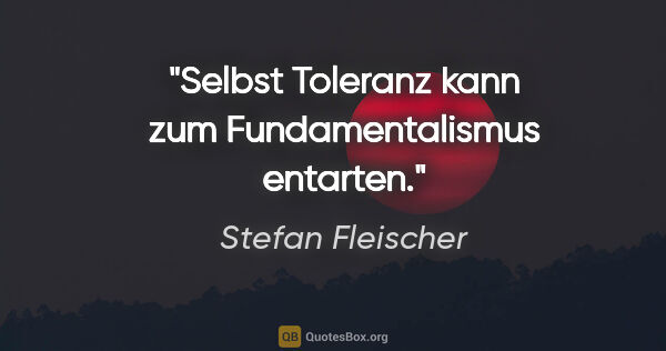 Stefan Fleischer Zitat: "Selbst Toleranz kann zum Fundamentalismus entarten."